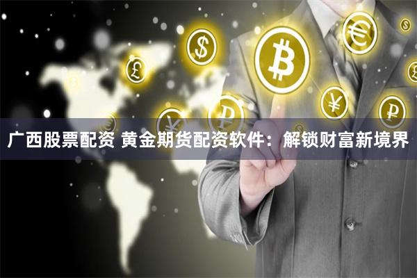 广西股票配资 黄金期货配资软件：解锁财富新境界