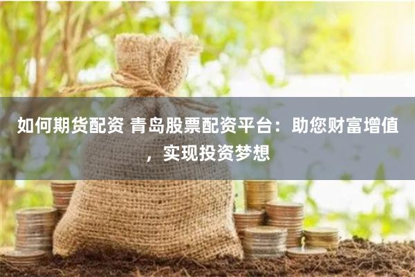 如何期货配资 青岛股票配资平台：助您财富增值，实现投资梦想