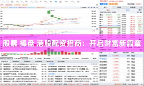 股票 操盘 港股配资招商：开启财富新篇章