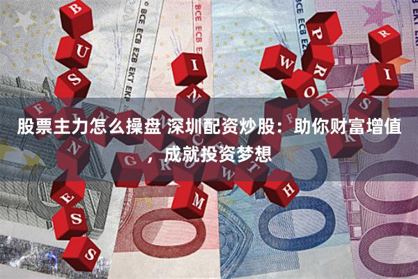 股票主力怎么操盘 深圳配资炒股：助你财富增值，成就投资梦想