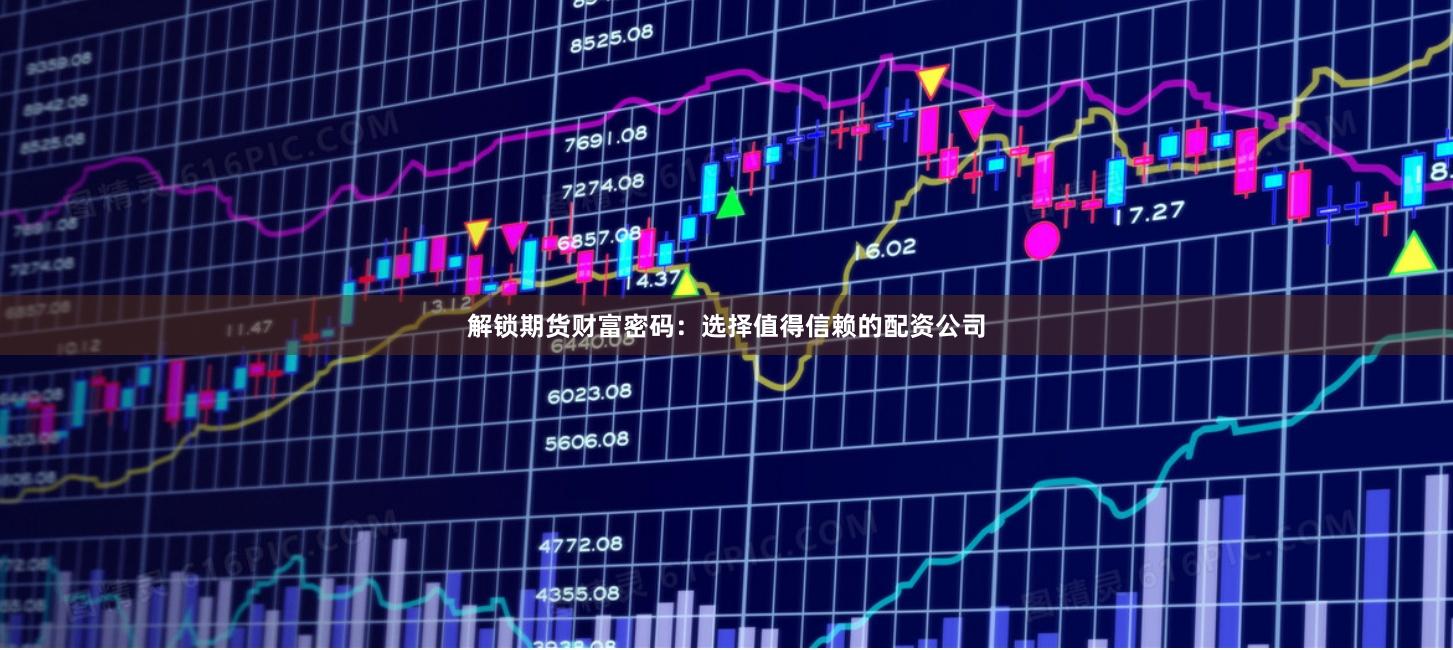 解锁期货财富密码：选择值得信赖的配资公司
