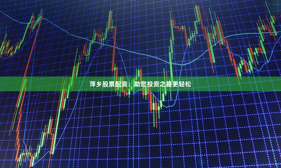 萍乡股票配资：助您投资之路更轻松
