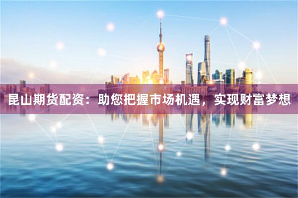 昆山期货配资：助您把握市场机遇，实现财富梦想
