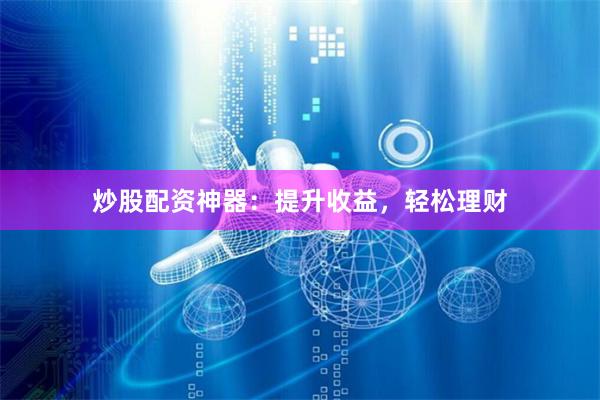 炒股配资神器：提升收益，轻松理财