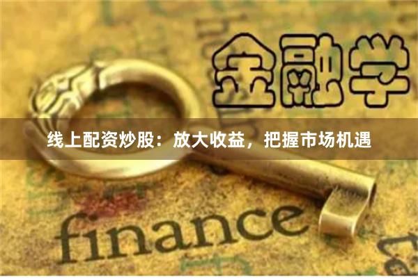线上配资炒股：放大收益，把握市场机遇