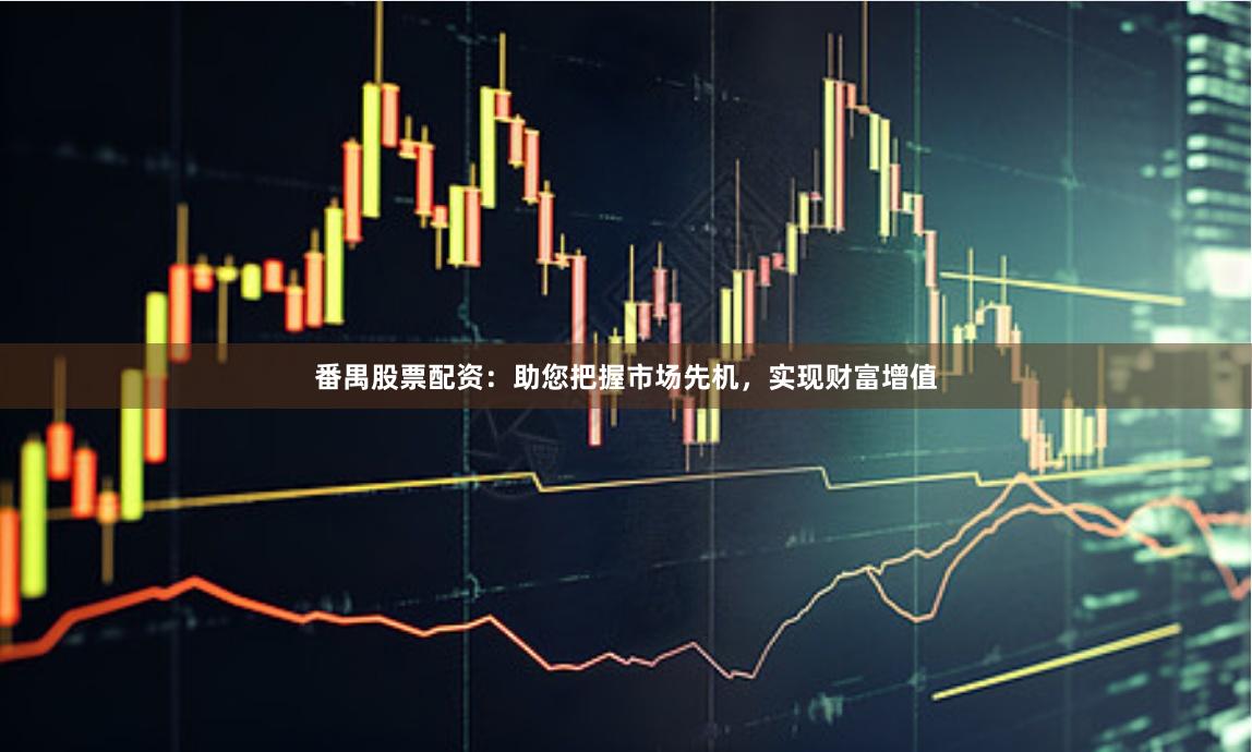 番禺股票配资：助您把握市场先机，实现财富增值