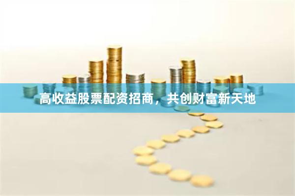 高收益股票配资招商，共创财富新天地