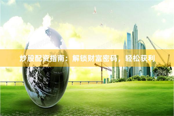 炒股配资指南：解锁财富密码，轻松获利