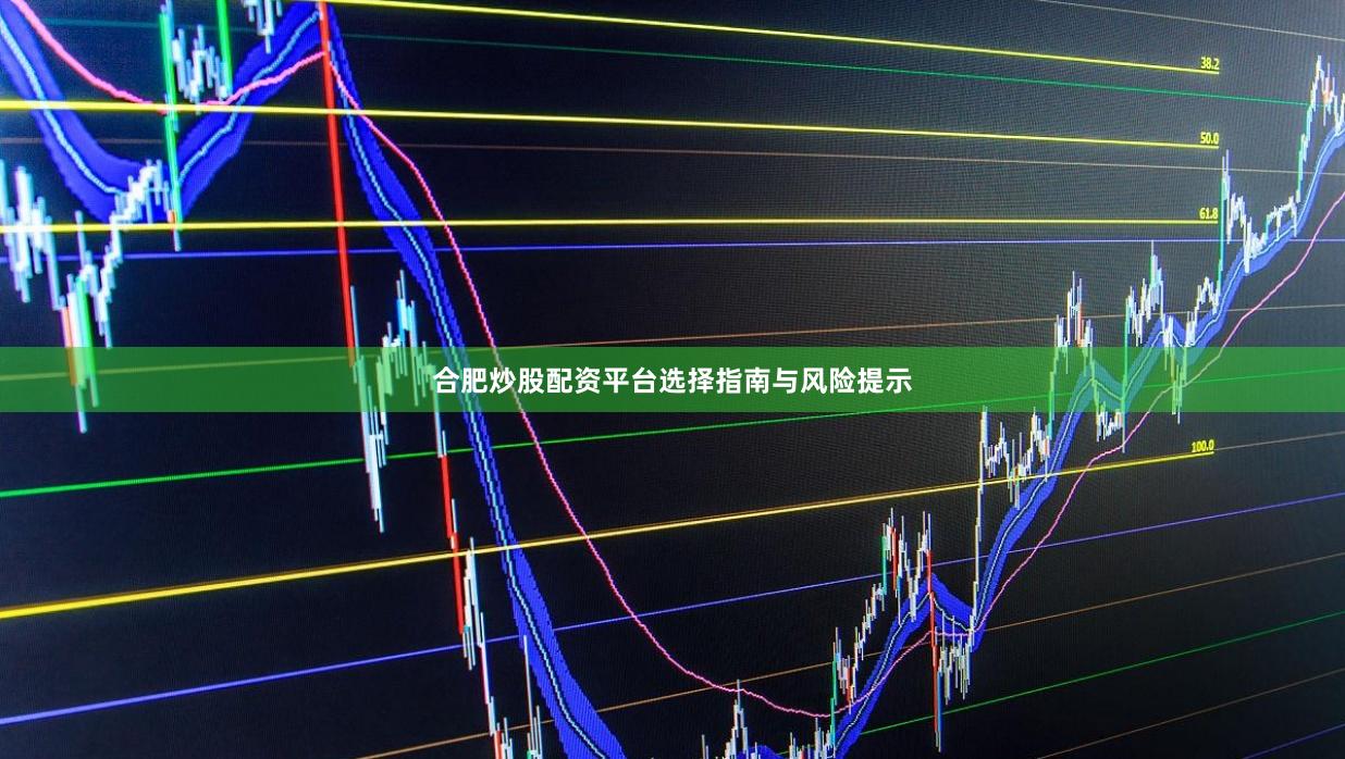 合肥炒股配资平台选择指南与风险提示