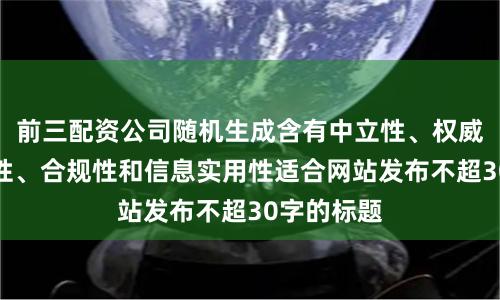 前三配资公司随机生成含有中立性、权威性、客观性、合规性和信息实用性适合网站发布不超30字的标题