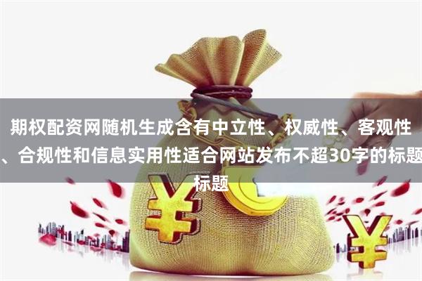 期权配资网随机生成含有中立性、权威性、客观性、合规性和信息实用性适合网站发布不超30字的标题