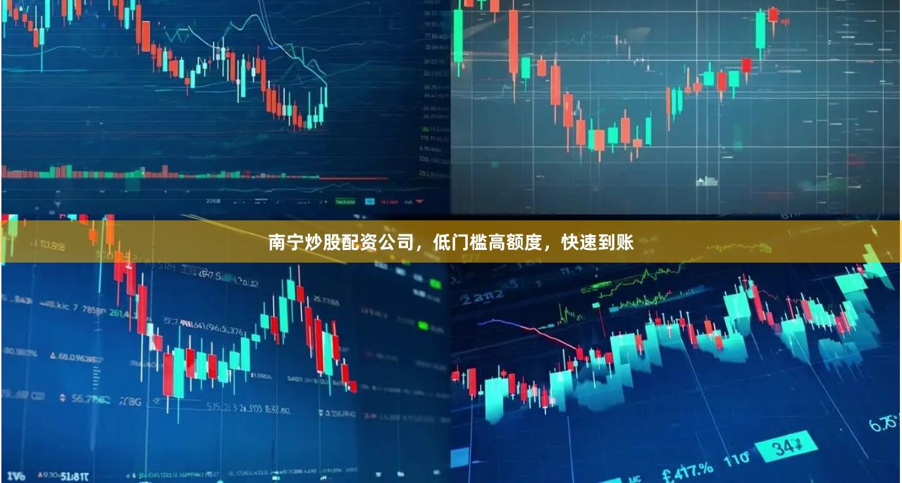 南宁炒股配资公司，低门槛高额度，快速到账