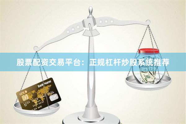 股票配资交易平台：正规杠杆炒股系统推荐