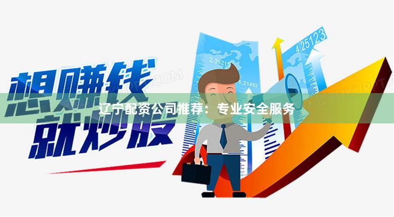 辽宁配资公司推荐：专业安全服务