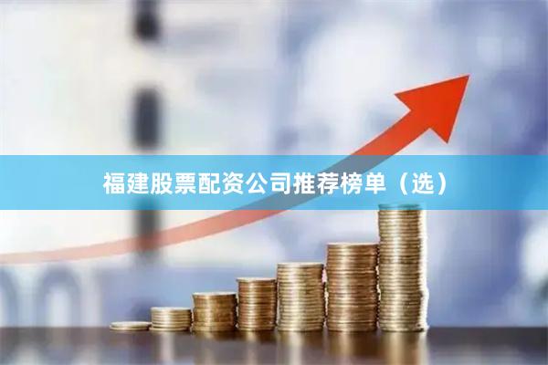福建股票配资公司推荐榜单（选）