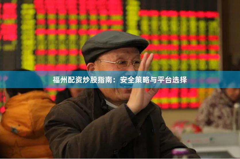 福州配资炒股指南：安全策略与平台选择