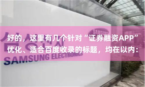好的，这里有几个针对“证券融资APP”优化、适合百度收录的标题，均在以内：