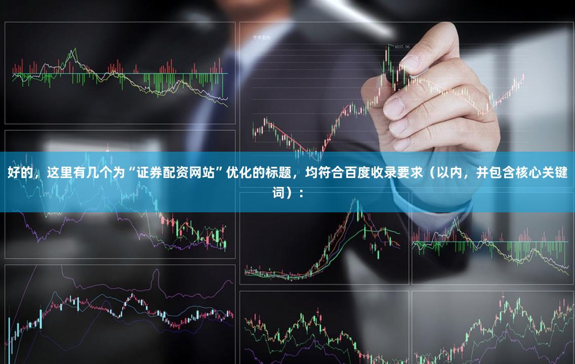 好的，这里有几个为“证券配资网站”优化的标题，均符合百度收录要求（以内，并包含核心关键词）：