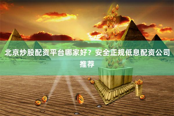 北京炒股配资平台哪家好？安全正规低息配资公司推荐
