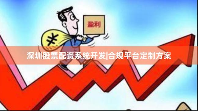 深圳股票配资系统开发|合规平台定制方案
