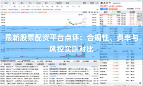 最新股票配资平台点评：合规性、费率与风控实测对比
