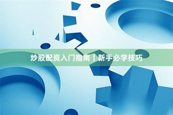 炒股配资入门指南｜新手必学技巧