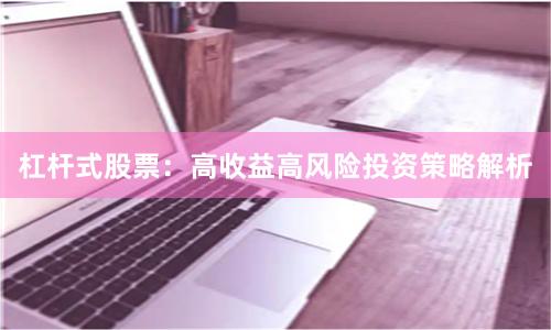 杠杆式股票：高收益高风险投资策略解析
