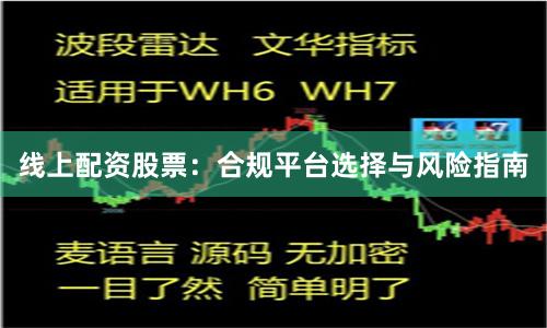 线上配资股票：合规平台选择与风险指南