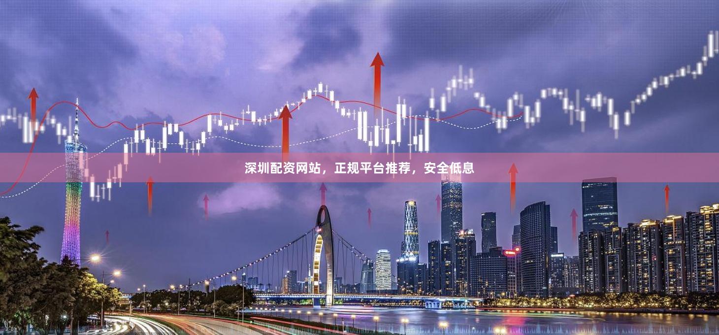 深圳配资网站，正规平台推荐，安全低息