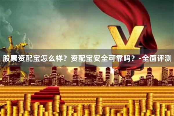 股票资配宝怎么样？资配宝安全可靠吗？-全面评测
