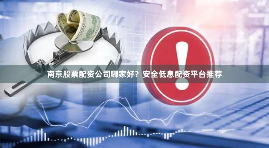 南京股票配资公司哪家好？安全低息配资平台推荐